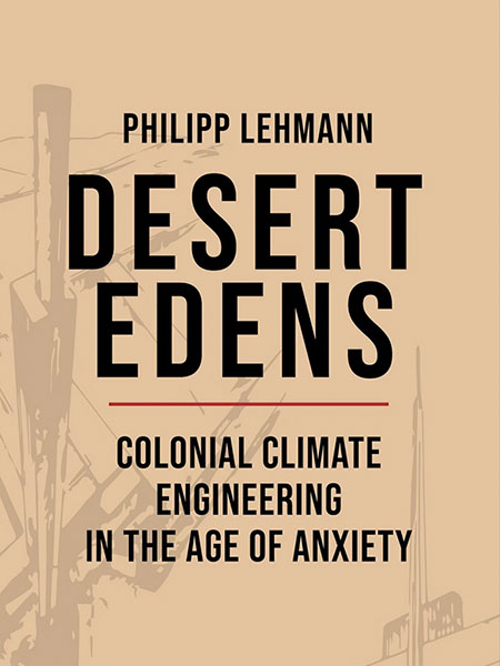  Desert Edens: Colonial Climate Engineering in the Age of Anxiety. Philipp Lehmann (2022)